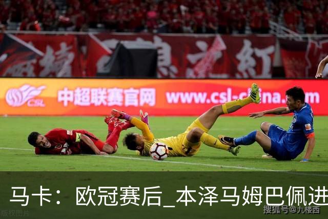 马卡：欧冠赛后 本泽马姆巴佩进行了15分钟的密谈